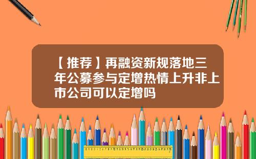 【推荐】再融资新规落地三年公募参与定增热情上升非上市公司可以定增吗