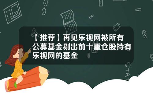 【推荐】再见乐视网被所有公募基金剔出前十重仓股持有乐视网的基金