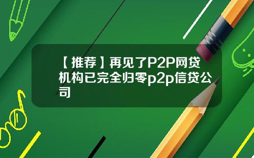 【推荐】再见了P2P网贷机构已完全归零p2p信贷公司