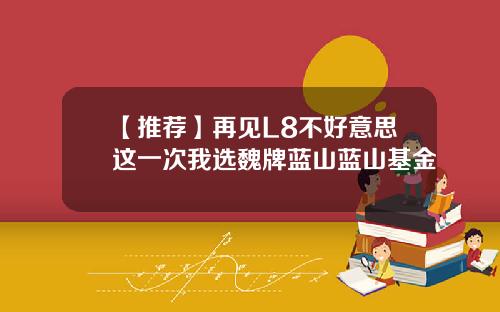 【推荐】再见L8不好意思这一次我选魏牌蓝山蓝山基金