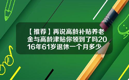 【推荐】再说高龄补贴养老金与高龄津贴你领到了吗2016年61岁退休一个月多少