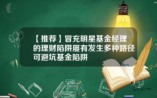 【推荐】冒充明星基金经理的理财陷阱屡有发生多种路径可避坑基金陷阱