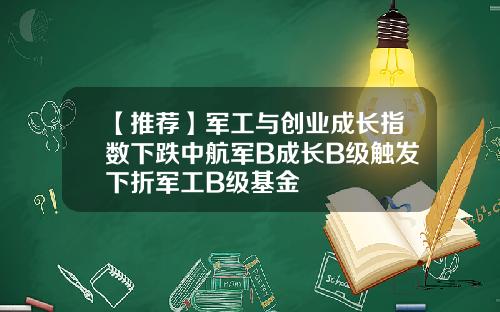【推荐】军工与创业成长指数下跌中航军B成长B级触发下折军工B级基金