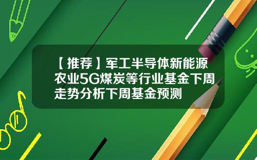 【推荐】军工半导体新能源农业5G煤炭等行业基金下周走势分析下周基金预测