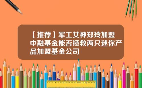【推荐】军工女神郑玲加盟中融基金能否拯救两只迷你产品加盟基金公司