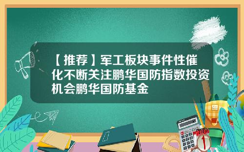 【推荐】军工板块事件性催化不断关注鹏华国防指数投资机会鹏华国防基金