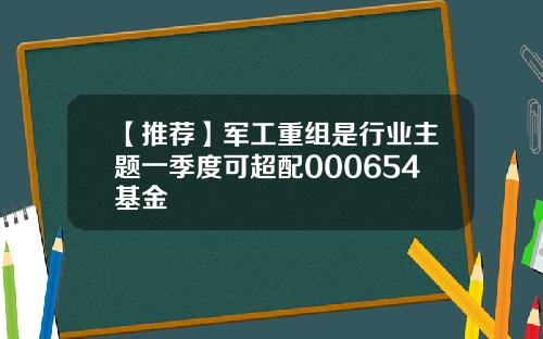 【推荐】军工重组是行业主题一季度可超配000654基金