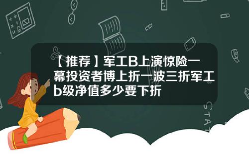 【推荐】军工B上演惊险一幕投资者博上折一波三折军工b级净值多少要下折