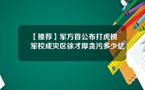 【推荐】军方首公布打虎榜军校成灾区徐才厚贪污多少亿