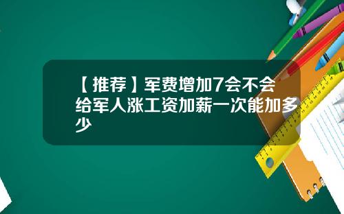 【推荐】军费增加7会不会给军人涨工资加薪一次能加多少