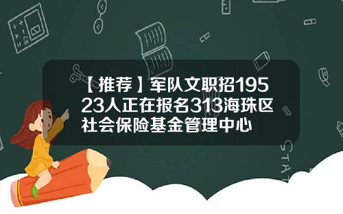【推荐】军队文职招19523人正在报名313海珠区社会保险基金管理中心