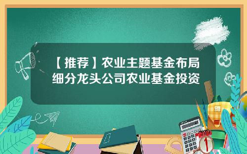 【推荐】农业主题基金布局细分龙头公司农业基金投资