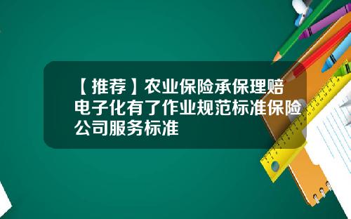 【推荐】农业保险承保理赔电子化有了作业规范标准保险公司服务标准