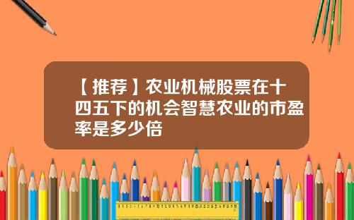 【推荐】农业机械股票在十四五下的机会智慧农业的市盈率是多少倍