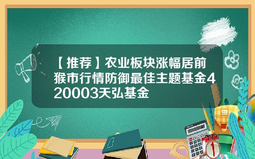 【推荐】农业板块涨幅居前猴市行情防御最佳主题基金420003天弘基金