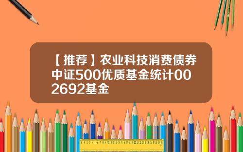 【推荐】农业科技消费债券中证500优质基金统计002692基金