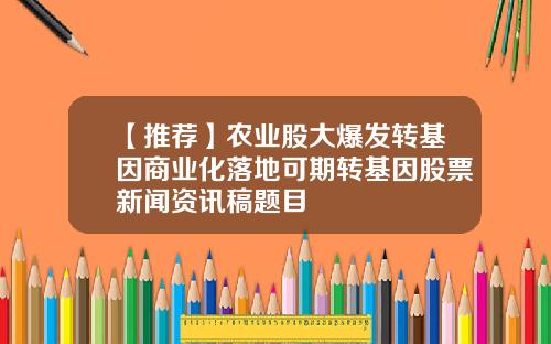 【推荐】农业股大爆发转基因商业化落地可期转基因股票新闻资讯稿题目