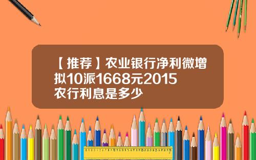 【推荐】农业银行净利微增拟10派1668元2015农行利息是多少