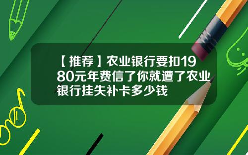 【推荐】农业银行要扣1980元年费信了你就遭了农业银行挂失补卡多少钱