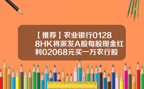 【推荐】农业银行01288HK将派发A股每股现金红利02068元买一万农行股能赚多少钱