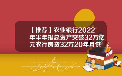 【推荐】农业银行2022年半年报总资产突破32万亿元农行房贷32万20年月供多少