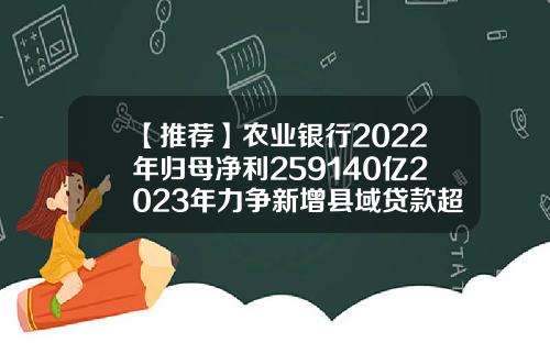 【推荐】农业银行2022年归母净利259140亿2023年力争新增县域贷款超万亿三农贷款公司