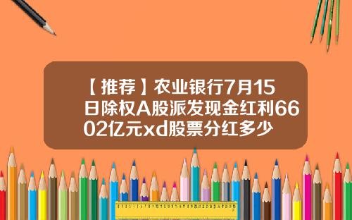 【推荐】农业银行7月15日除权A股派发现金红利6602亿元xd股票分红多少