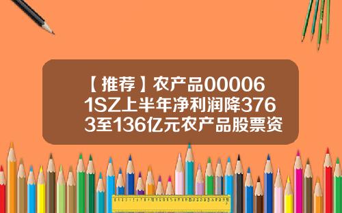 【推荐】农产品000061SZ上半年净利润降3763至136亿元农产品股票资讯