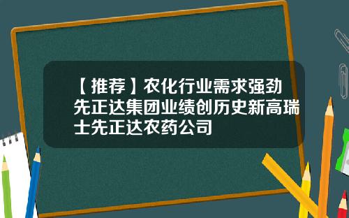 【推荐】农化行业需求强劲先正达集团业绩创历史新高瑞士先正达农药公司