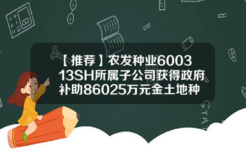 【推荐】农发种业600313SH所属子公司获得政府补助86025万元金土地种业有限公司