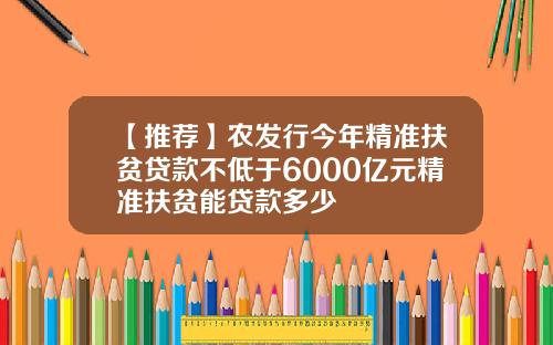 【推荐】农发行今年精准扶贫贷款不低于6000亿元精准扶贫能贷款多少