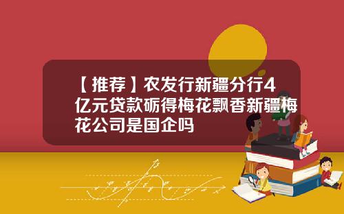 【推荐】农发行新疆分行4亿元贷款砺得梅花飘香新疆梅花公司是国企吗