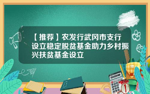 【推荐】农发行武冈市支行设立稳定脱贫基金助力乡村振兴扶贫基金设立