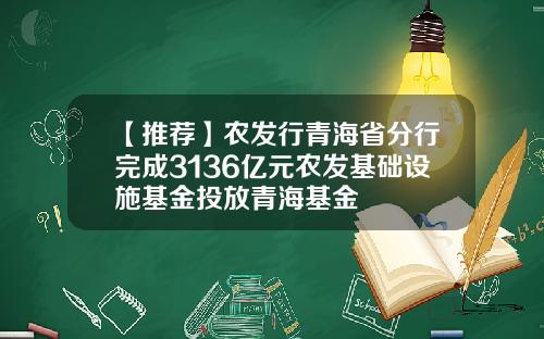 【推荐】农发行青海省分行完成3136亿元农发基础设施基金投放青海基金