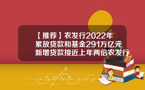 【推荐】农发行2022年累放贷款和基金291万亿元新增贷款接近上年两倍农发行基金