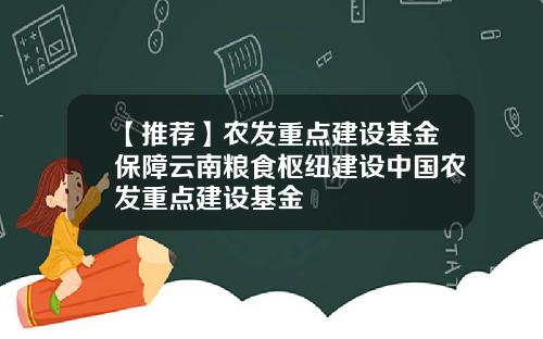 【推荐】农发重点建设基金保障云南粮食枢纽建设中国农发重点建设基金