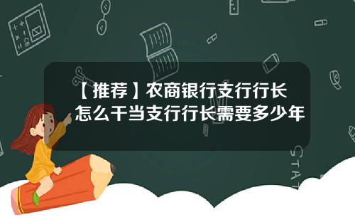【推荐】农商银行支行行长怎么干当支行行长需要多少年