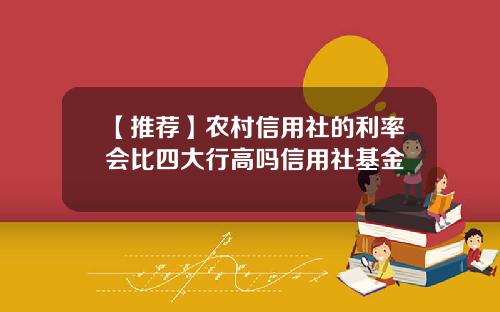 【推荐】农村信用社的利率会比四大行高吗信用社基金
