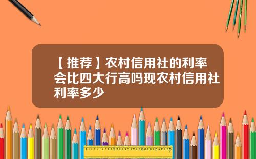 【推荐】农村信用社的利率会比四大行高吗现农村信用社利率多少