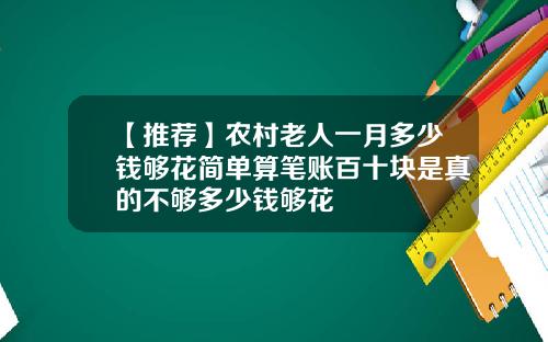 【推荐】农村老人一月多少钱够花简单算笔账百十块是真的不够多少钱够花