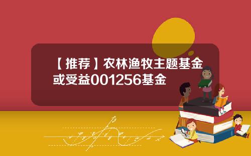 【推荐】农林渔牧主题基金或受益001256基金