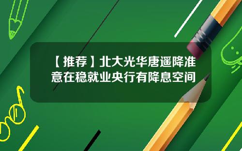 【推荐】北大光华唐遥降准意在稳就业央行有降息空间