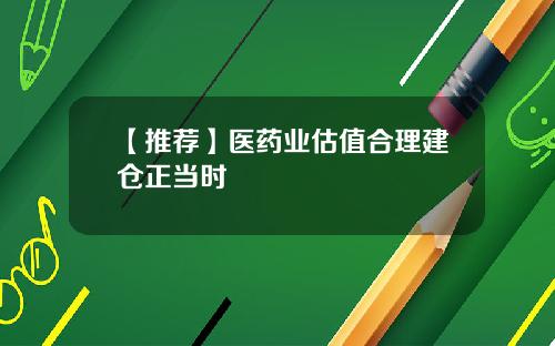 【推荐】医药业估值合理建仓正当时