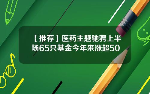 【推荐】医药主题驰骋上半场65只基金今年来涨超50