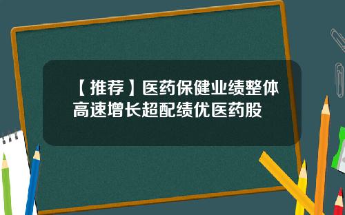 【推荐】医药保健业绩整体高速增长超配绩优医药股