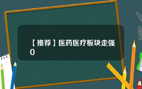 【推荐】医药医疗板块走强0
