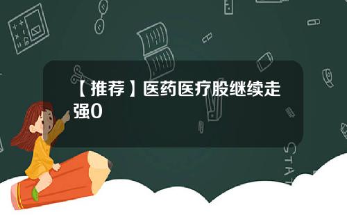 【推荐】医药医疗股继续走强0
