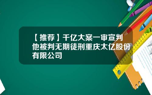 【推荐】千亿大案一审宣判他被判无期徒刑重庆太亿股份有限公司