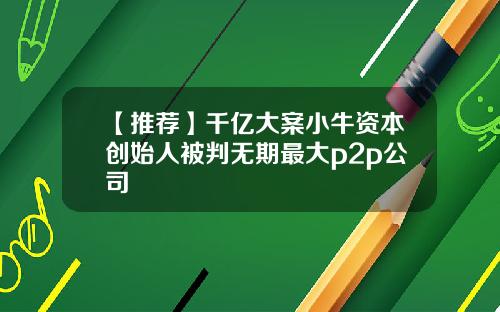 【推荐】千亿大案小牛资本创始人被判无期最大p2p公司