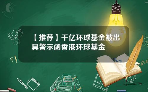 【推荐】千亿环球基金被出具警示函香港环球基金